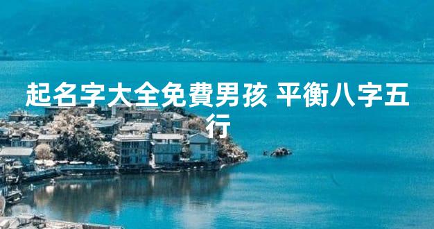 起名字大全免費男孩 平衡八字五行